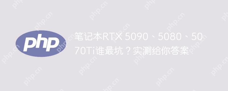 笔记本RTX 5090、5080、5070Ti谁最坑？实测给你答案
