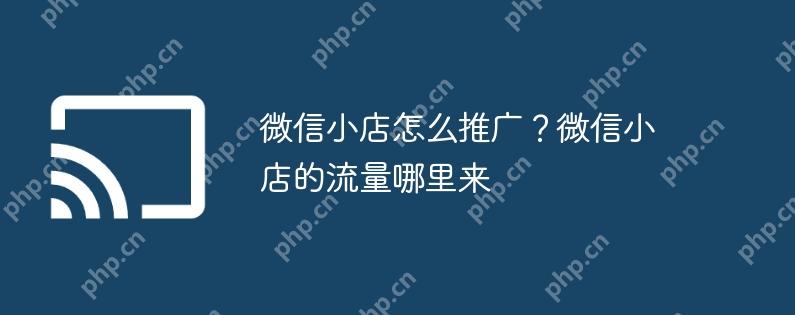 微信小店怎么推广？微信小店的流量哪里来