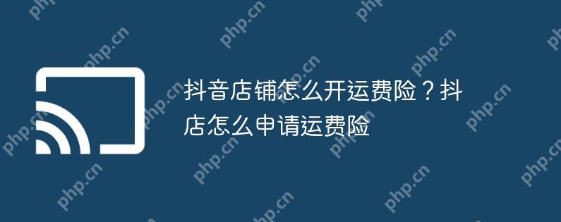 抖音店铺怎么开运费险？抖店怎么申请运费险