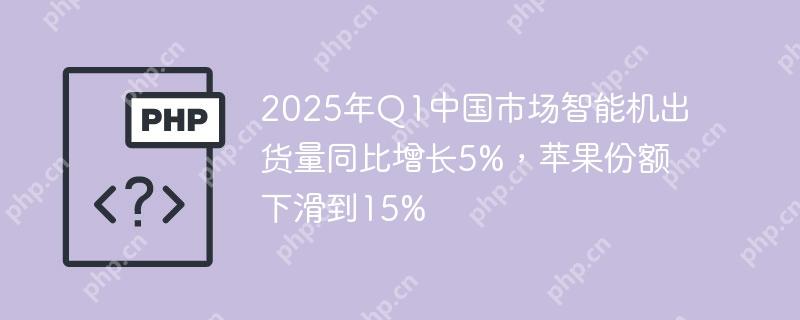 2025年Q1中国市场智能机出货量同比增长5%，苹果份额下滑到15%