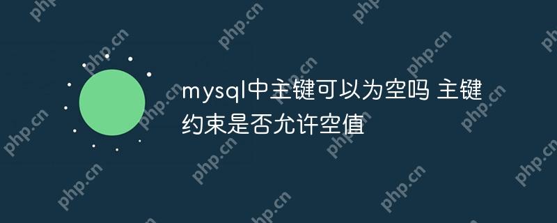 mysql中主键可以为空吗 主键约束是否允许空值