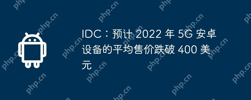 idc：预计 2022 年 5g 安卓设备的平均售价跌破 400 美元