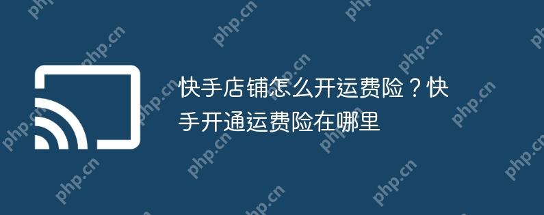 快手店铺怎么开运费险？快手开通运费险在哪里