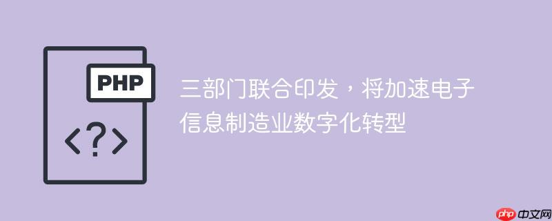 三部门联合印发，将加速电子信息制造业数字化转型