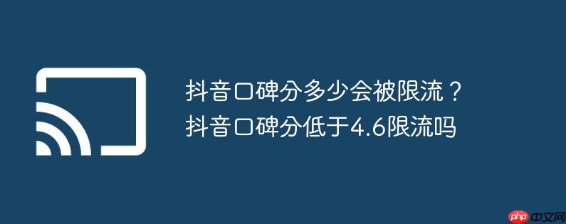 抖音口碑分多少会被限流？抖音口碑分低于4.6限流吗