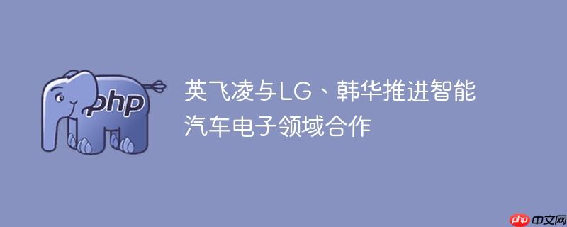 英飞凌与lg、韩华推进智能汽车电子领域合作