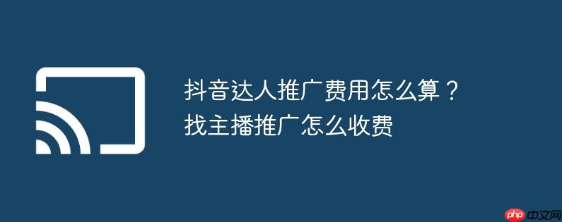 抖音达人推广费用怎么算？找主播推广怎么收费