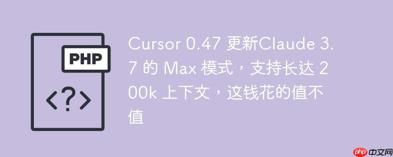 Cursor 0.47 更新Claude 3.7 的 Max 模式，支持长达 200k 上下文，这钱花的值不值