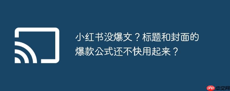 小红书没爆文？标题和封面的爆款公式还不快用起来？