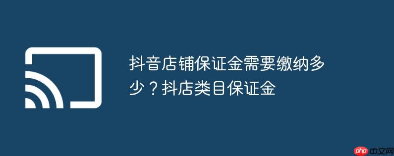 抖音店铺保证金需要缴纳多少？抖店类目保证金