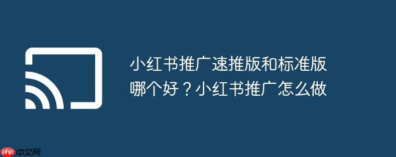 小红书推广速推版和标准版哪个好？小红书推广怎么做
