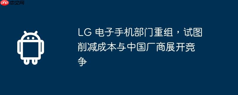 LG 电子手机部门重组，试图削减成本与中国厂商展开竞争