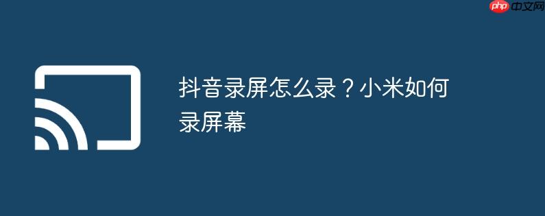 抖音录屏怎么录？小米如何录屏幕
