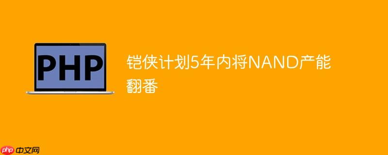 铠侠计划5年内将nand产能翻番