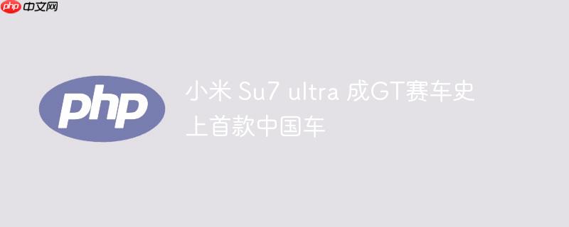 小米 Su7 ultra 成GT赛车史上首款中国车