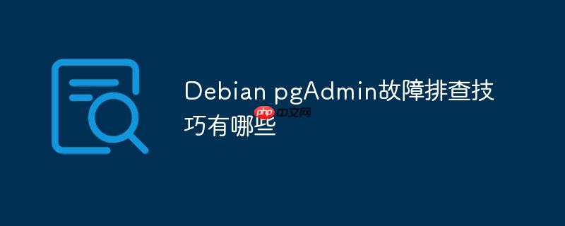 Debian pgAdmin故障排查技巧有哪些