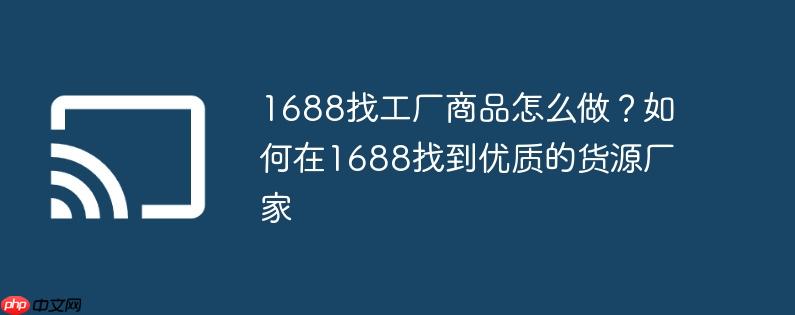 1688找工厂商品怎么做？如何在1688找到优质的货源厂家
