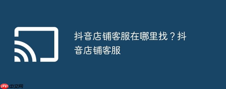 抖音店铺客服在哪里找？抖音店铺客服