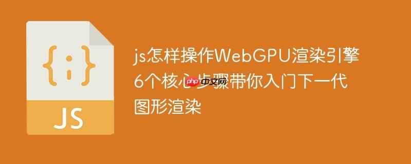 js怎样操作WebGPU渲染引擎 6个核心步骤带你入门下一代图形渲染