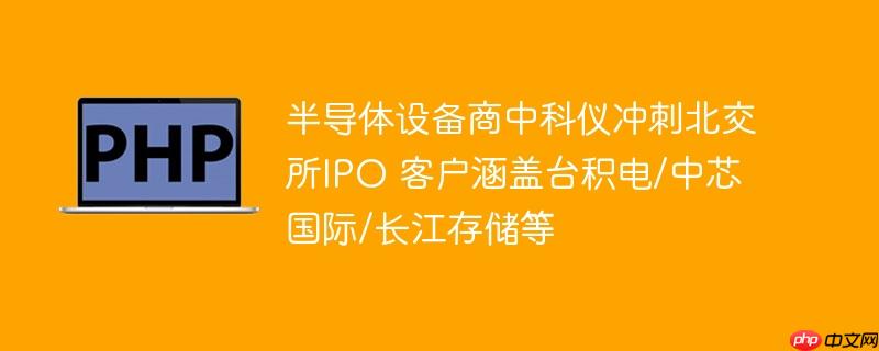 半导体设备商中科仪冲刺北交所ipo 客户涵盖台积电/中芯国际/长江存储等