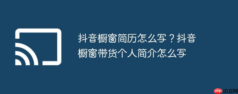 抖音橱窗简历怎么写？抖音橱窗带货个人简介怎么写