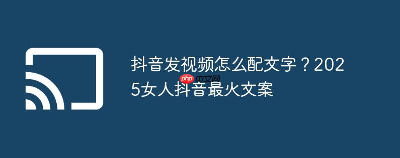 抖音发视频怎么配文字？2025女人抖音最火文案
