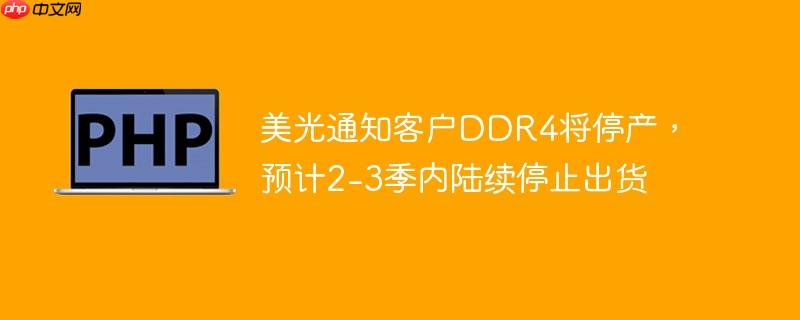 美光通知客户DDR4将停产，预计2-3季内陆续停止出货