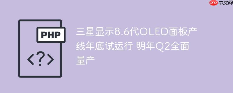 三星显示8.6代OLED面板产线年底试运行 明年Q2全面量产
