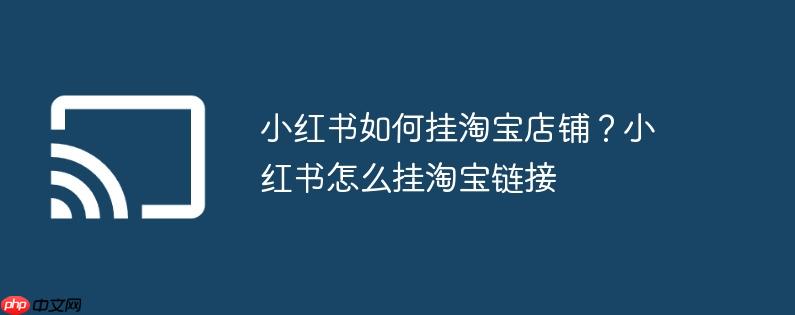 小红书如何挂淘宝店铺？小红书怎么挂淘宝链接
