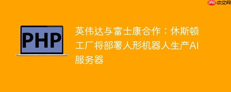 英伟达与富士康合作：休斯顿工厂将部署人形机器人生产AI服务器