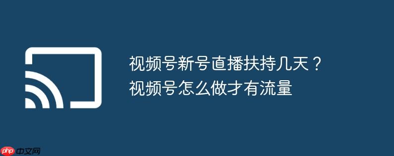 视频号新号直播扶持几天？视频号怎么做才有流量