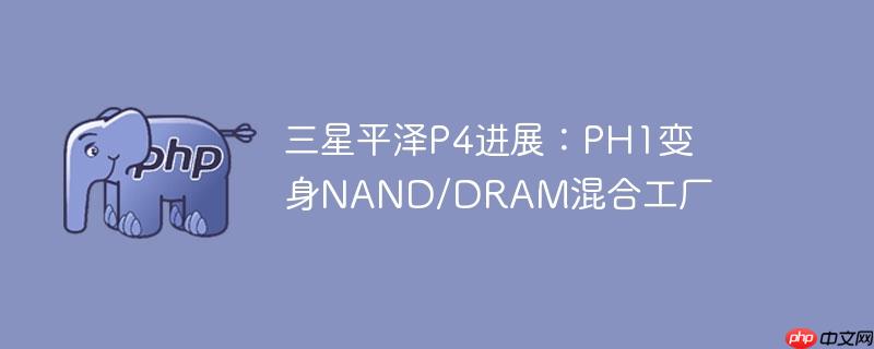 三星平泽p4进展:ph1变身nand/dram混合工厂