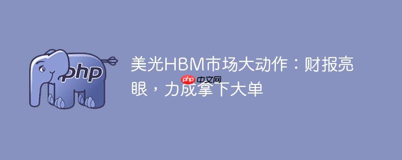 美光hbm市场大动作：财报亮眼，力成拿下大单