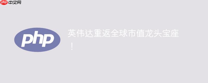 英伟达重返全球市值龙头宝座！