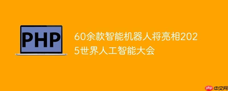 60余款智能机器人将亮相2025世界人工智能大会