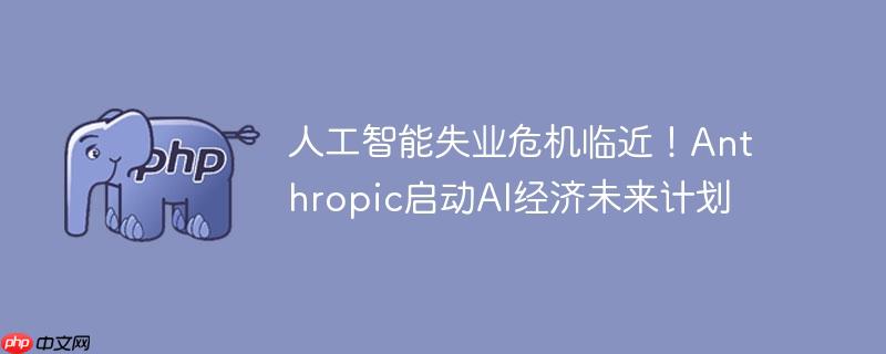 人工智能失业危机临近！anthropic启动ai经济未来计划