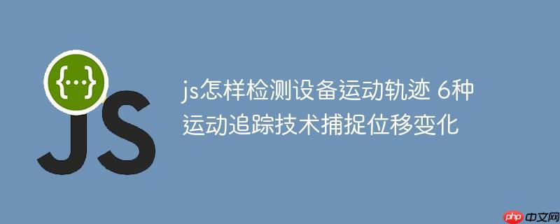 js怎样检测设备运动轨迹 6种运动追踪技术捕捉位移变化