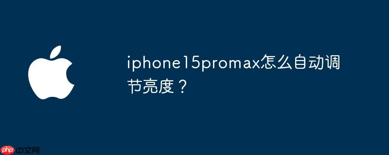 iphone15promax怎么自动调节亮度？ - 创想鸟