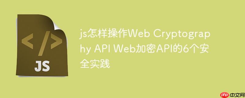 js怎样操作Web Cryptography API Web加密API的6个安全实践