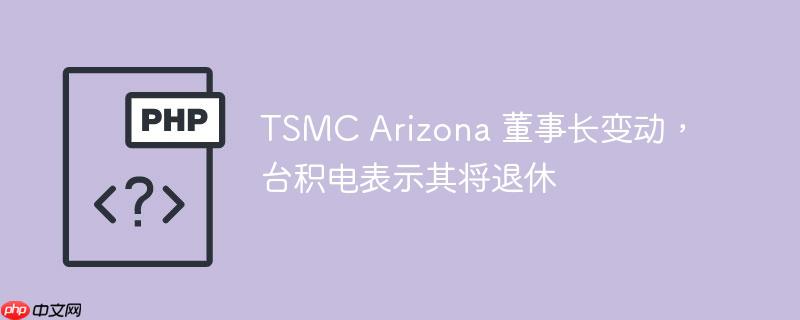 tsmc arizona 董事长变动,台积电表示其将退休
