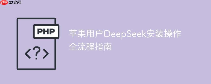 苹果用户DeepSeek安装操作全流程指南