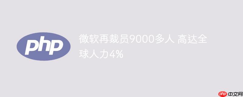 微软再裁员9000多人 高达全球人力4%