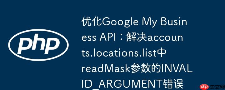 优化Google My Business API：解决accounts.locations.list中readMask参数的INVALID_ARGUMENT错误