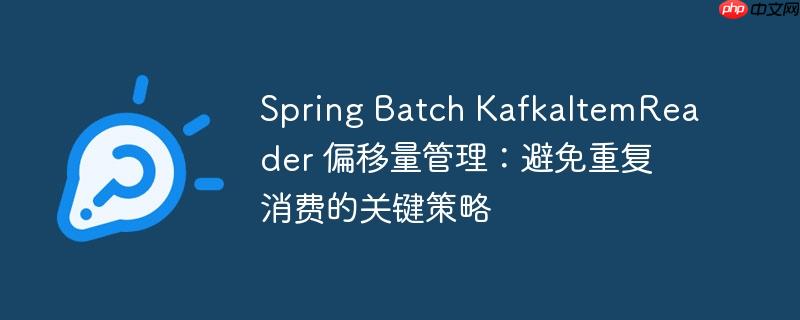 Spring Batch KafkaItemReader 偏移量管理：避免重复消费的关键策略