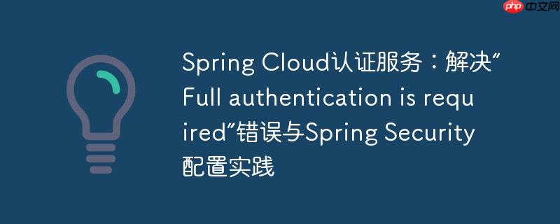 Spring Cloud认证服务：解决“Full authentication is required”错误与Spring Security配置实践