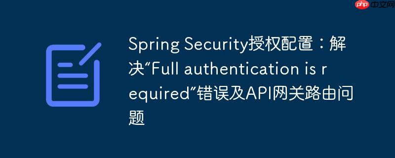 Spring Security授权配置：解决“Full authentication is required”错误及API网关路由问题
