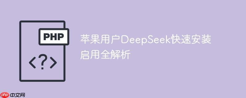 苹果用户DeepSeek快速安装启用全解析