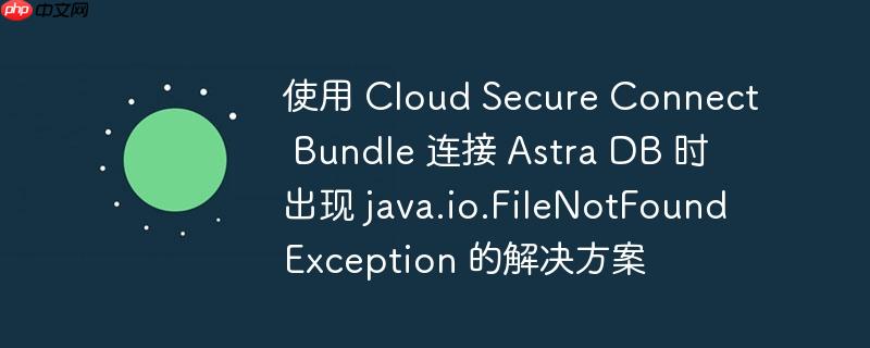 使用 cloud secure connect bundle 连接 astra db 时出现 java.io.filenotfoundexception 的解决方案