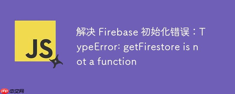 解决 firebase 初始化错误：typeerror: getfirestore is not a function