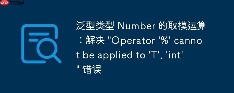 泛型类型 Number 的取模运算：解决 “Operator ‘%’ cannot be applied to ‘T’, ‘int'” 错误